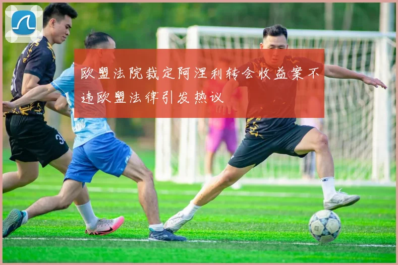 欧盟法院裁定阿涅利转会收益案不违欧盟法律引发热议