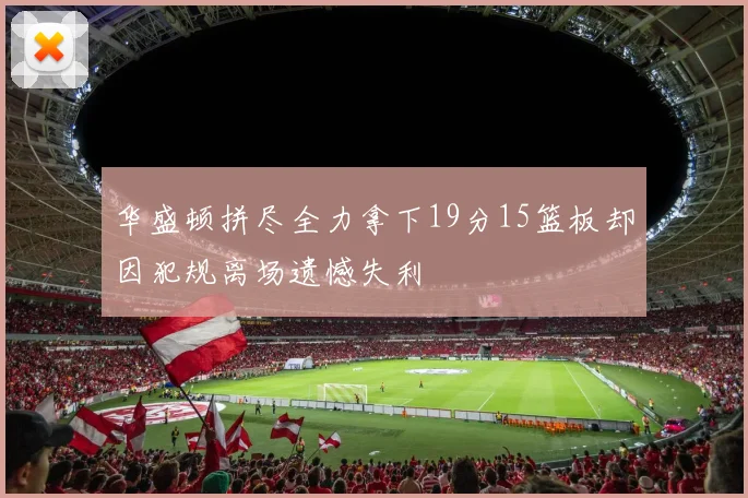 华盛顿拼尽全力拿下19分15篮板却因犯规离场遗憾失利