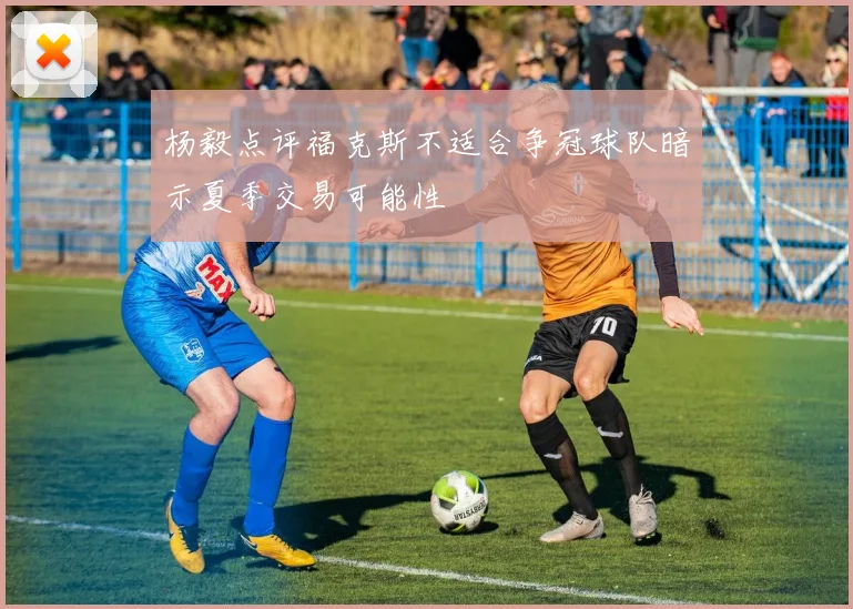 杨毅点评福克斯不适合争冠球队暗示夏季交易可能性