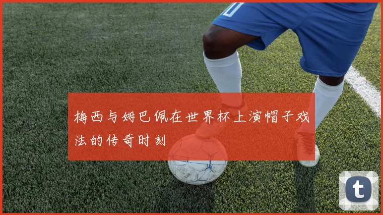 梅西与姆巴佩在世界杯上演帽子戏法的传奇时刻