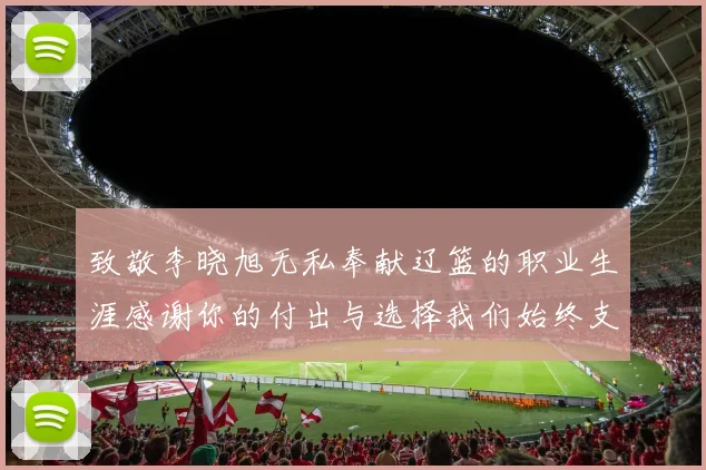致敬李晓旭无私奉献辽篮的职业生涯感谢你的付出与选择我们始终支持你