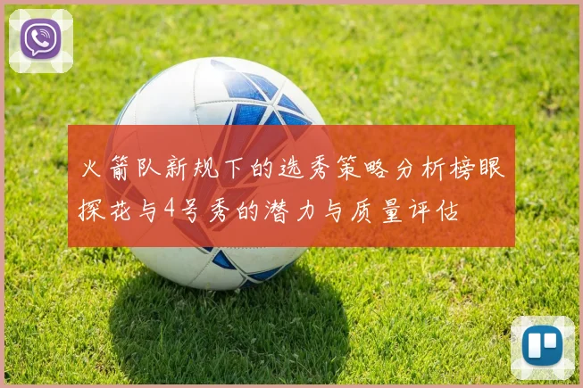 火箭队新规下的选秀策略分析榜眼探花与4号秀的潜力与质量评估