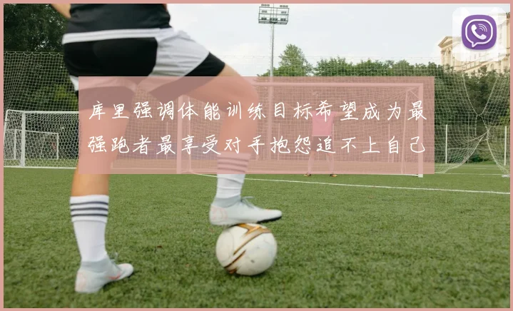 库里强调体能训练目标希望成为最强跑者最享受对手抱怨追不上自己