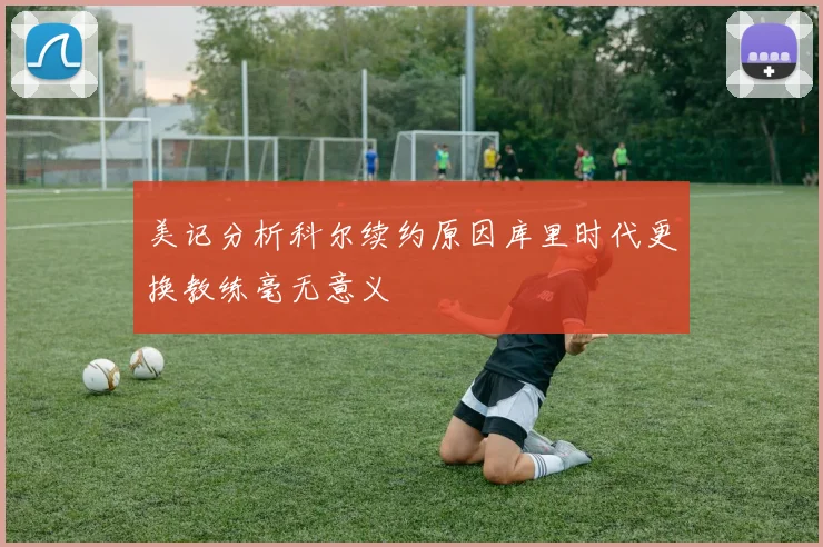 美记分析科尔续约原因库里时代更换教练毫无意义