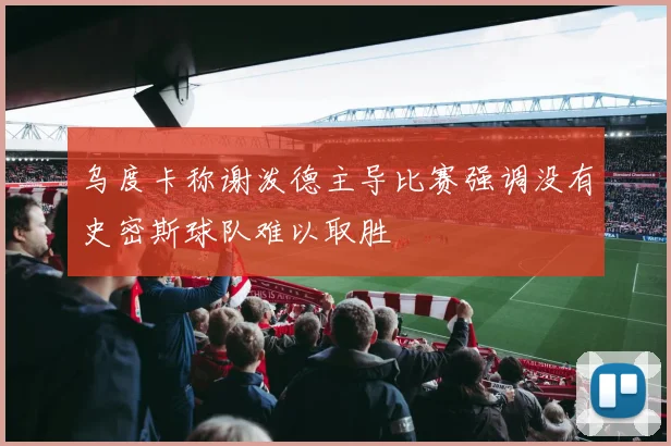 乌度卡称谢泼德主导比赛强调没有史密斯球队难以取胜