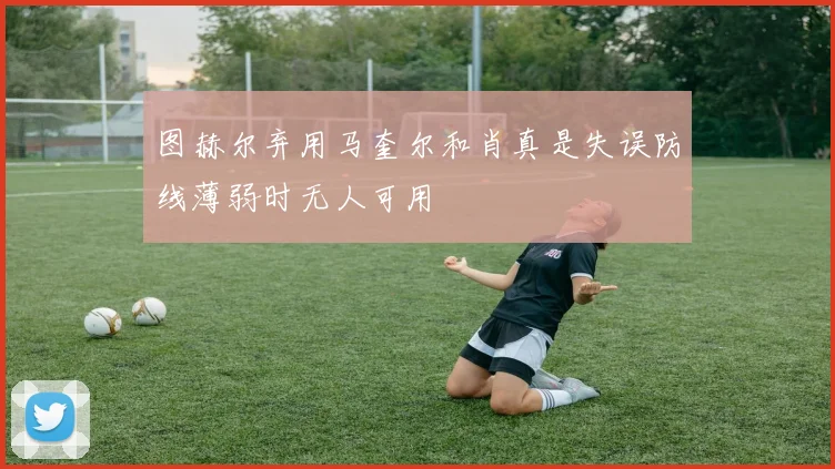 图赫尔弃用马奎尔和肖真是失误防线薄弱时无人可用