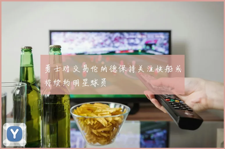 勇士对交易伦纳德保持关注快船或将续约明星球员