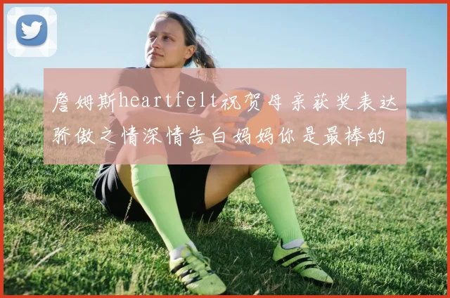 詹姆斯heartfelt祝贺母亲获奖表达骄傲之情深情告白妈妈你是最棒的我爱你