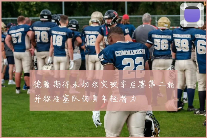 德隆期待米切尔突破季后赛第二轮并称活塞队仍具年轻潜力