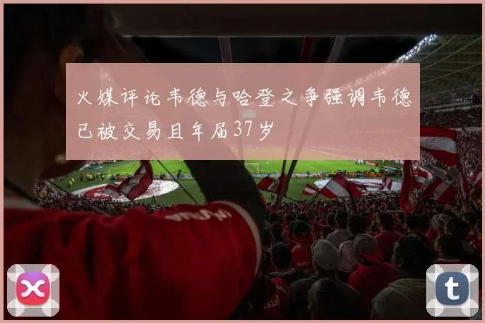 火媒评论韦德与哈登之争强调韦德已被交易且年届37岁