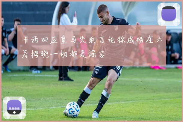 卡西回应皇马失利言论称成绩在六月揭晓一切都是谣言