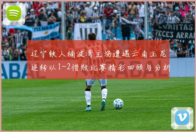 辽宁铁人楠波湾主场遭遇云南玉昆逆转以1-2惜败比赛精彩回顾与分析