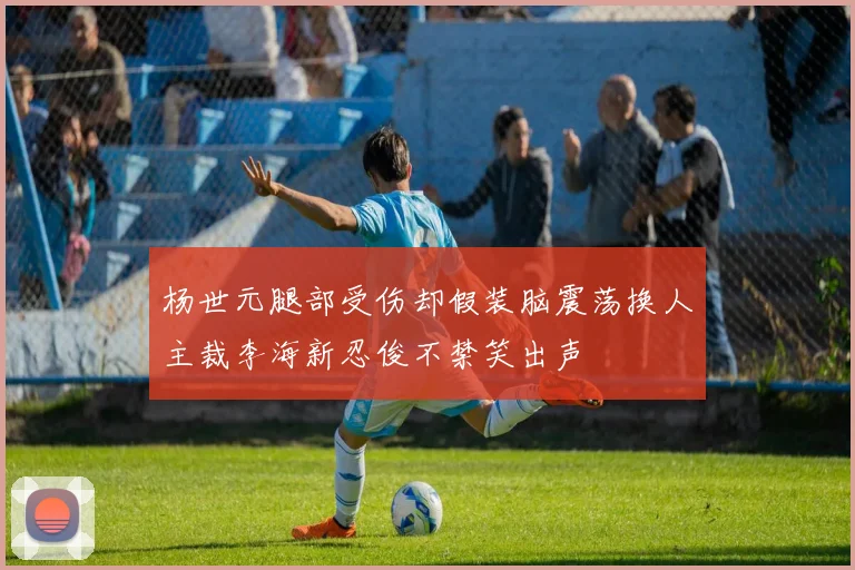 杨世元腿部受伤却假装脑震荡换人主裁李海新忍俊不禁笑出声