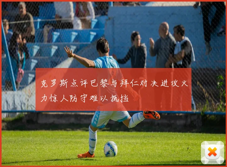 克罗斯点评巴黎与拜仁对决进攻火力惊人防守难以抵挡