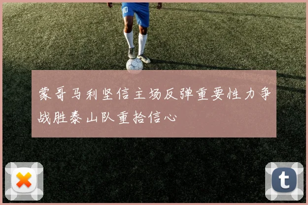 蒙哥马利坚信主场反弹重要性力争战胜泰山队重拾信心