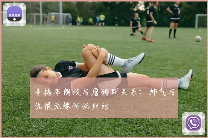 夸梅布朗谈与詹姆斯关系：帅气与仇恨无缘何必纠结