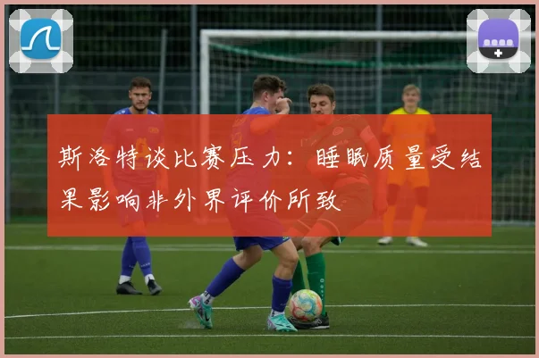 斯洛特谈比赛压力：睡眠质量受结果影响非外界评价所致